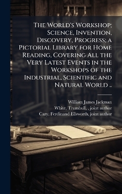 The World's Workshop; Science, Invention, Discovery, Progress; a Pictorial Library for Home Reading, Covering All the Very Latest Events in the Workshops of the Industrial, Scientific and Natural World ..