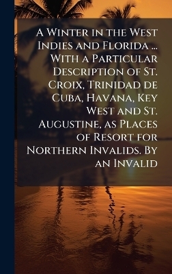 A Winter in the West Indies and Florida ... With a Particular Description of St. Croix, Trinidad de Cuba, Havana, Key West and St. Augustine, as Places of Resort for Northern Invalids. By an Invalid