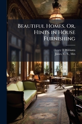 Beautiful Homes. Or, Hints in House Furnishing - Henry T Williams
