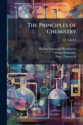 The Principles of Chemistry - Dmitry Ivanovich 1834-1907 Mendeleyev, George Kamensky