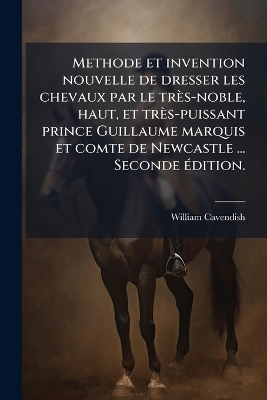 Methode et invention nouvelle de dresser les chevaux par le tr&egrave;s-noble, haut, et tr&egrave;s-puissant prince Guillaume marquis et comte de Newcastle ... Seconde &Atilde;(c)dition. - William Cavendish