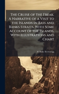 The Cruise of the Freak. A Narrative of a Visit to the Islands in Bass and Banks Straits, With Some Account of the Islands. With Illustrations and Chart - M Blake Brownrigg
