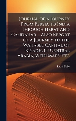 Journal of a Journey From Persia to India Through Herat and Candahar ... Also Report of a Journey to the Wahabee Capital of Riyadh, in Central Arabia, With Maps, Etc