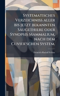 Systematisches Verzeichni&Atilde; aller bis jetzt bekannten S&auml;ugethiere oder Synopsis Mammalium, nach dem Cuvier'schen System. - Heinrich Rudolf Schinz
