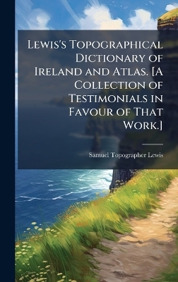 Lewis's Topographical Dictionary of Ireland and Atlas. [A Collection of Testimonials in Favour of That Work.] - Samuel Topographer Lewis
