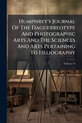 Humphrey's Journal Of The Daguerreotype And Photographic Arts And The Sciences And Arts Pertaining To Heliography