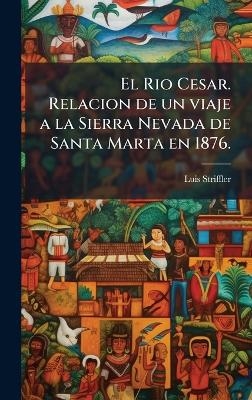 El Rio Cesar. Relacion de un viaje a la Sierra Nevada de Santa Marta en 1876. - Luis Striffler