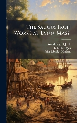 The Saugus Iron Works at Lynn, Mass. - Elihu B Hayes, John Elbridge 1839-1900 Hudson