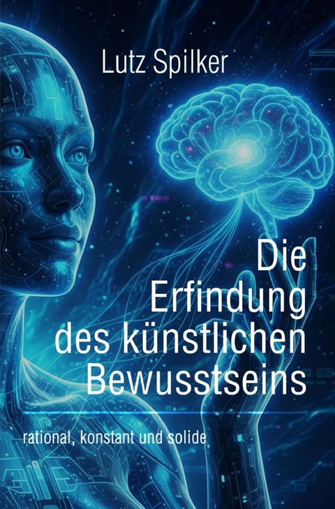 Die Erfindung des künstlichen Bewusstseins - Lutz Spilker