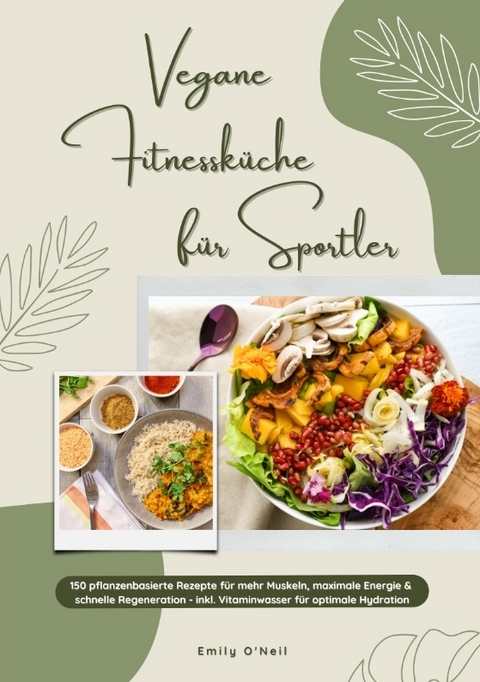 Vegane Fitnessk&uuml;che f&uuml;r Sportler: 150 pflanzenbasierte Rezepte f&uuml;r mehr Muskeln, maximale Energie & schnelle Regeneration - inkl. Vitaminwasser f&uuml;r optimale Hydration (Fitness Kochbuch) - Emily O'Neil
