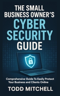 The Small Business Owner's Cybersecurity Guide - Todd Mitchell