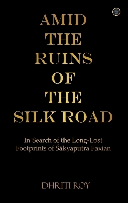 Amid the Ruins of the Silk Road:  In Search of the Long-Lost Footprints of Śākyaputra Faxian