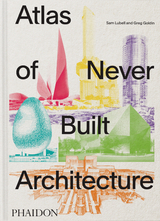 Atlas of Never Built Architecture - Sam Lubell, Greg Goldin