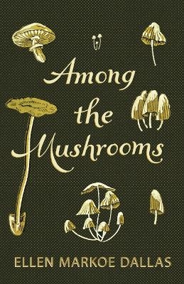 Among the Mushrooms; A Beginners Guide - Ellen Markoe Dallas, Caroline A Burgin