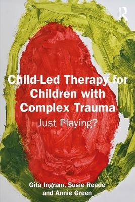 Child-Led Therapy for Children with Complex Trauma - Gita Ingram, Susie Reade, Annie Green