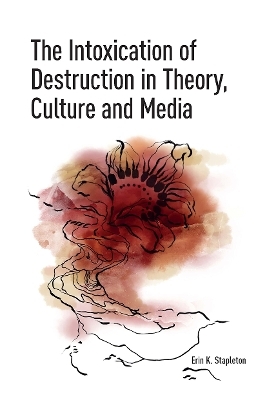 The Intoxication of Destruction in Theory, Culture and Media - Erin K. Stapleton