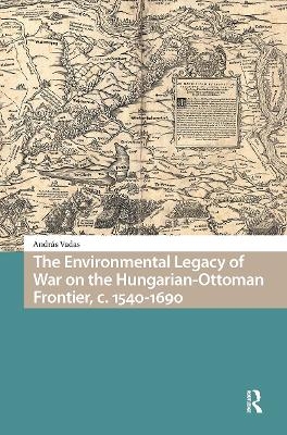 The Environmental Legacy of War on the Hungarian-Ottoman Frontier, c. 1540-1690 - András Vadas