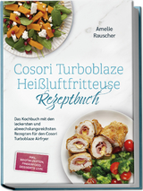Cosori Turboblaze Hei&szlig;luftfritteuse Rezeptbuch: Das Kochbuch mit den leckersten und abwechslungsreichsten Rezepten f&uuml;r den Cosori Turboblaze Airfryer - inkl. Brotrezepten, Fingerfood, Desserts uvm. - Amelie Rauscher