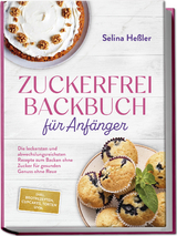 Zuckerfrei Backbuch für Anfänger: Die leckersten und abwechslungsreichsten Rezepte zum Backen ohne Zucker für gesunden Genuss ohne Reue - inkl. Brotrezepten, Cupcakes, Torten uvm. - Selina Heßler