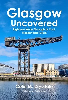 Glasgow Uncovered: Eighteen Walks Through Its Past, Present and Future - Colin M. Drysdale
