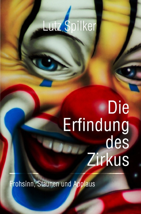 Die Erfindung des Zirkus - Lutz Spilker
