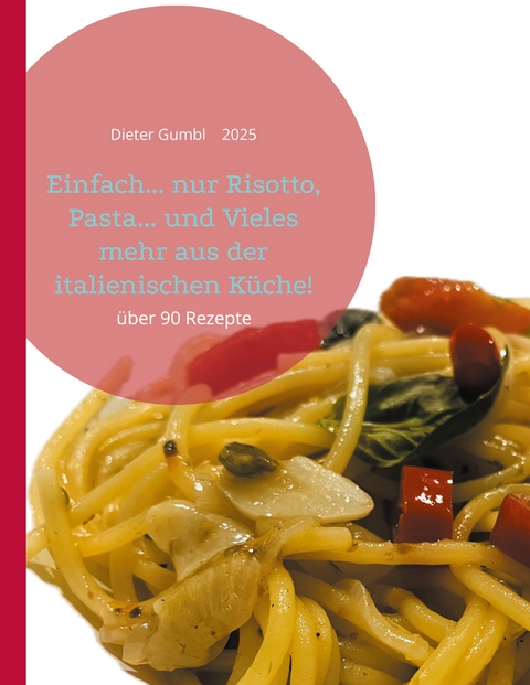 Einfach... nur Risotto, Pasta... und Vieles mehr aus der italienischen K&uuml;che! - Dieter Gumbl
