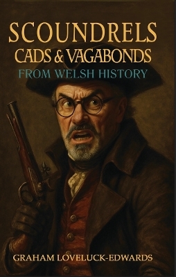 Scoundrels Cads and Vagabonds from Welsh History - Graham Loveluck-Edwards