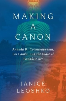 Making a Canon: Ananda K. Coomaraswamy, Sri Lanka, and the Place of Buddhist Art - Janice Leoshko