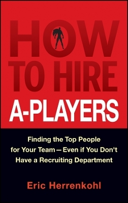 How to Hire A&ndash;Players &ndash; Finding the Top People for Your Team&ndash; Even If You Don&prime;t Have a Recruiting Department - E Herrenkohl