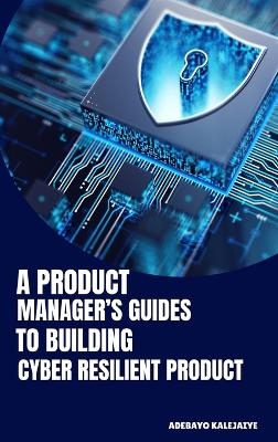 A Product Manager's Guide to Building Cyber-Resilient Products - Adebayo Kalejaiye
