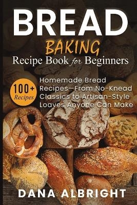 Bread Baking Recipe Book for Beginners - Dana Albright