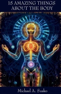Fifteen Amazing Things About the Body - Michael A Susko