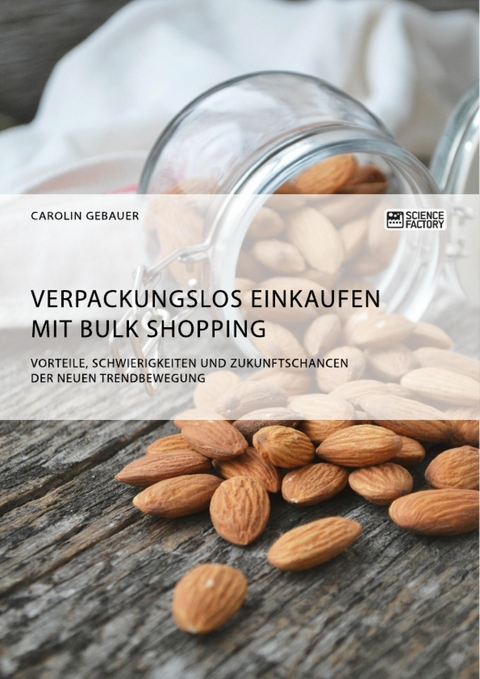 Verpackungslos Einkaufen mit Bulk Shopping. Vorteile, Schwierigkeiten und Zukunftschancen der neuen Trendbewegung -  Carolin Gebauer