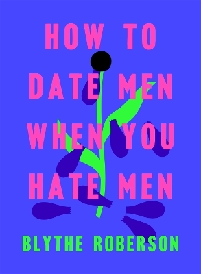 How to Date Men When You Hate Men - Blythe Roberson