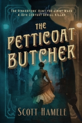 The Petticoat Butcher - The Pinkertons' Hunt for Jimmy Ward - Scott Hamele