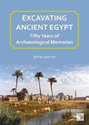 Excavating Ancient Egypt: Fifty Years of Archaeological Memories - Jeffrey Spencer