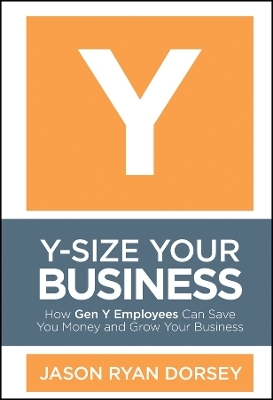 Y–Size Your Business – How Gen Y Employees Can Save You Money and Grow Your Business