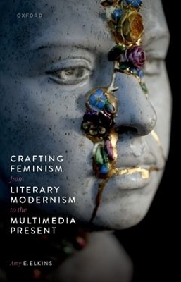 Crafting Feminism from Literary Modernism to the Multimedia Present - Amy E. Elkins