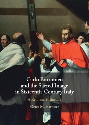 Carlo Borromeo and the Sacred Image in Sixteenth-Century Italy - Grace M. Harpster