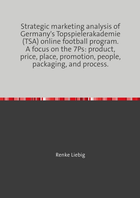 Strategic marketing analysis of Germany's Topspielerakademie (TSA) online football program. A focus on the 7Ps: product, price, place, promotion, people, packaging, and process. - Renke Liebig