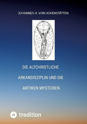 Die altchristliche Arkandisziplin und die antiken Mysterien - Johannes H. von Hohenst&auml;tten