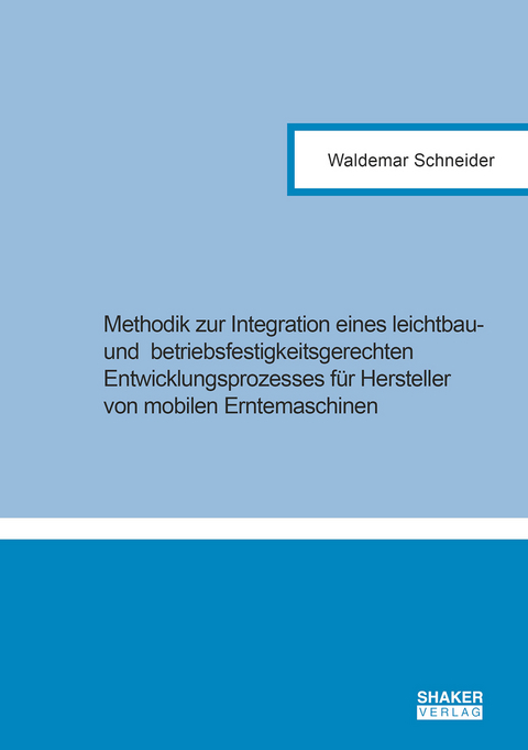 Methodik zur Integration eines leichtbau- und betriebsfestigkeitsgerechten Entwicklungsprozesses f&uuml;r Hersteller von mobilen Erntemaschinen - Waldemar Schneider
