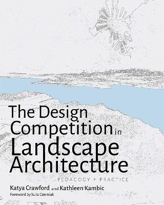 The Design Competition in Landscape Architecture - Katya Crawford, Kathleen Kambic