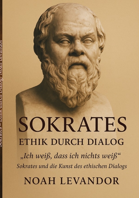 Sokrates &ndash; Ethik durch Dialog &bdquo;Ich wei&szlig;, dass ich nichts wei&szlig;: Sokrates und die Kunst des ethischen Dialogs&ldquo; - Noah Levandor