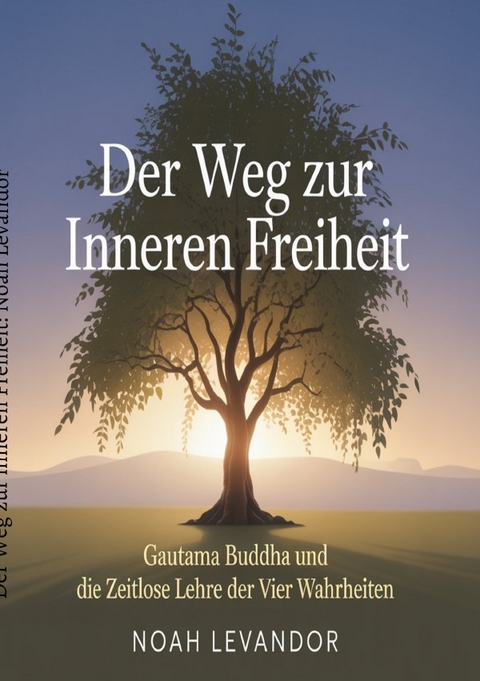Der Weg zur inneren Freiheit: Gautama Buddha und die zeitlose Lehre der Vier Wahrheiten - Noah Levandor