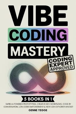 Vibe Coding Mastery: The Complete 5-in-1 Guide to Rapid AI-Powered Prototyping, Creative Dev Workflows, Code by Conversation, Low-Code Empowerment, and Next-Gen Explorer Mindset - Genne Yegge