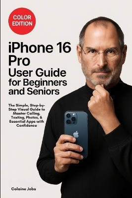 iPhone 16 Pro User Guide for Beginners and Seniors: The Simple, Step-by-Step Visual Guide to Master Calling, Texting, Photos, and Essential Apps with Confidence