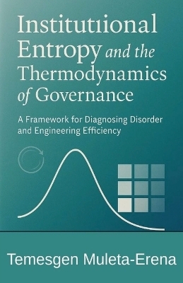 Institutional Entropy and the Thermodynamics of Governance A Framework for Diagnosing Disorder and Engineering Efficiency - Temesgen Muleta-Erena