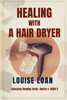 Healing with a Hair Dryer - Louise Loan