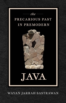 The Precarious Past in Premodern Java - Wayan Jarrah Sastrawan